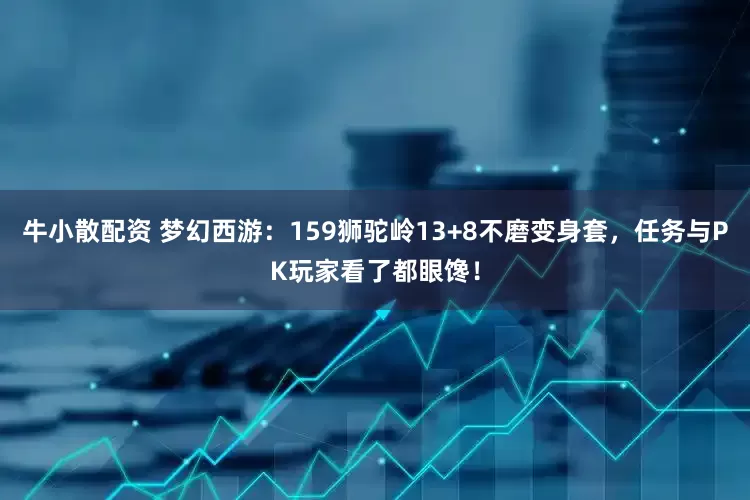 牛小散配资 梦幻西游：159狮驼岭13+8不磨变身套，任务与PK玩家看了都眼馋！