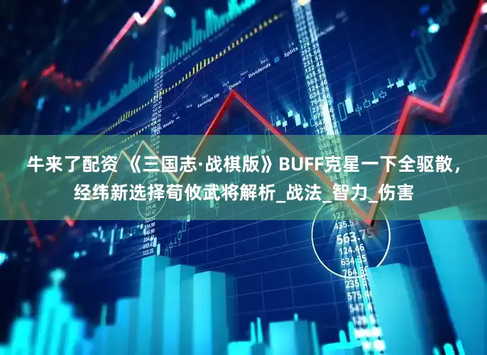 牛来了配资 《三国志·战棋版》BUFF克星一下全驱散，经纬新选择荀攸武将解析_战法_智力_伤害