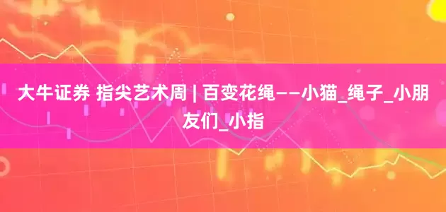 大牛证券 指尖艺术周 | 百变花绳——小猫_绳子_小朋友们_小指
