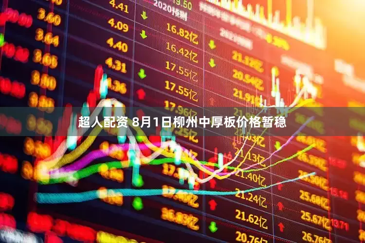 超人配资 8月1日柳州中厚板价格暂稳