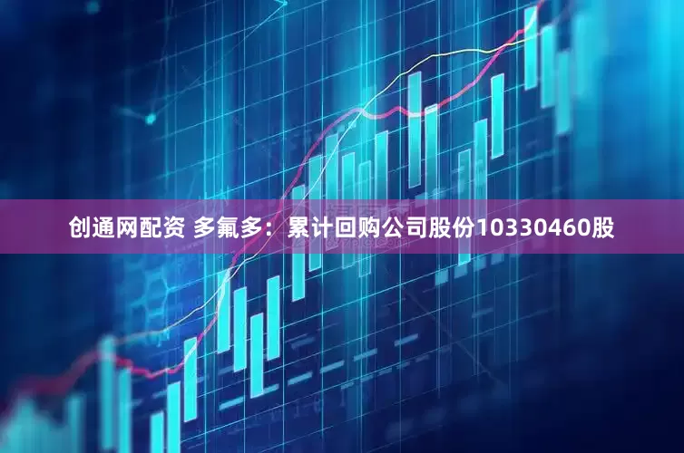 创通网配资 多氟多：累计回购公司股份10330460股