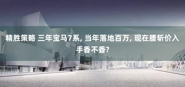 精胜策略 三年宝马7系, 当年落地百万, 现在腰斩价入手香不香?