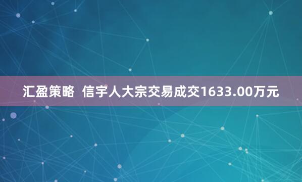 汇盈策略  信宇人大宗交易成交1633.00万元