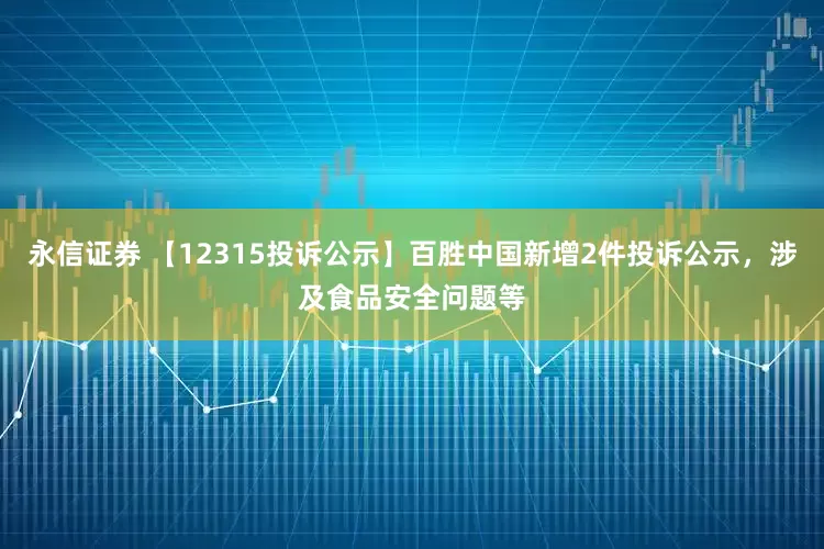 永信证券 【12315投诉公示】百胜中国新增2件投诉公示，涉及食品安全问题等