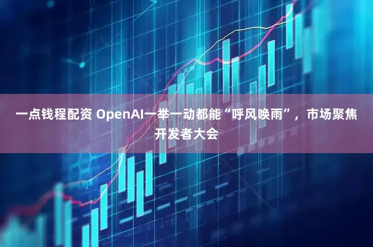 一点钱程配资 OpenAI一举一动都能“呼风唤雨”，市场聚焦开发者大会