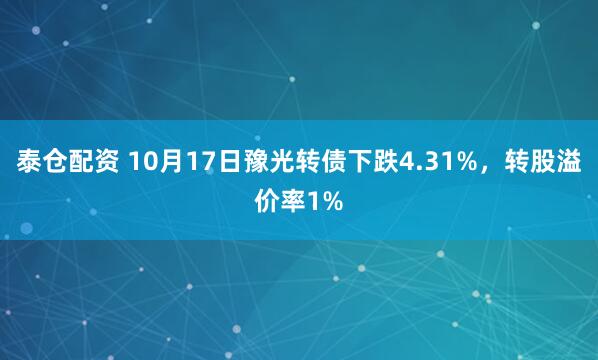 泰仓配资 10月17日豫光转债下跌4.31%，转股溢价率1%