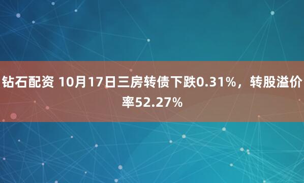 钻石配资 10月17日三房转债下跌0.31%，转股溢价率52.27%