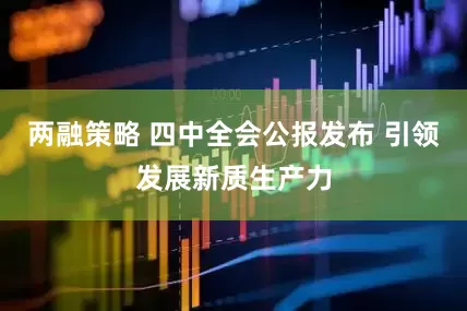 两融策略 四中全会公报发布 引领发展新质生产力