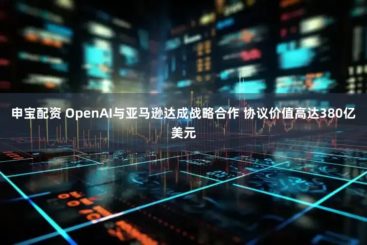 申宝配资 OpenAI与亚马逊达成战略合作 协议价值高达380亿美元