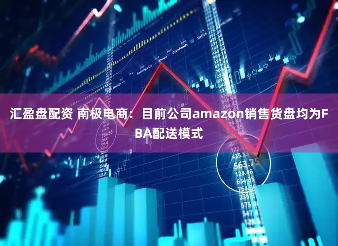 汇盈盘配资 南极电商：目前公司amazon销售货盘均为FBA配送模式