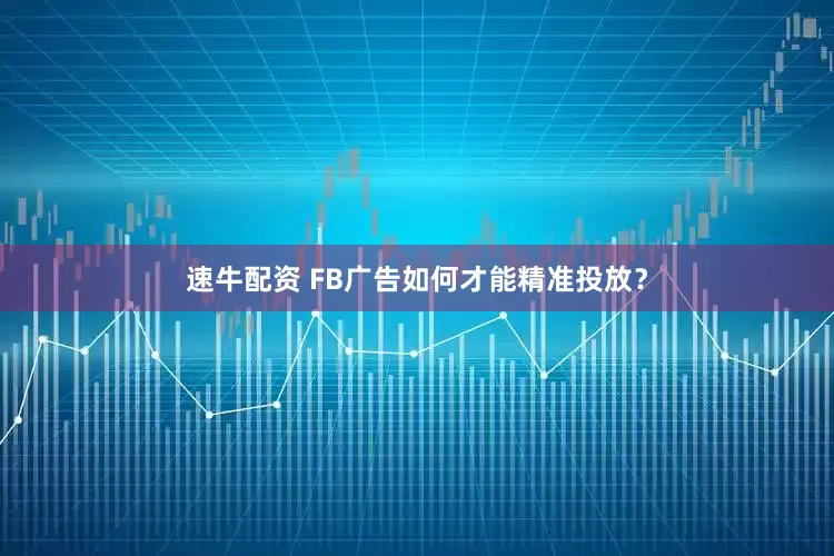 速牛配资 FB广告如何才能精准投放？