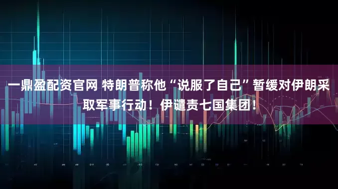 一鼎盈配资官网 特朗普称他“说服了自己”暂缓对伊朗采取军事行动！伊谴责七国集团！