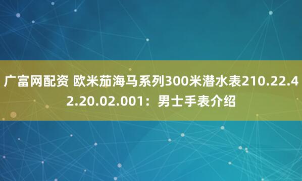 广富网配资 欧米茄海马系列300米潜水表210.22.42.20.02.001：男士手表介绍