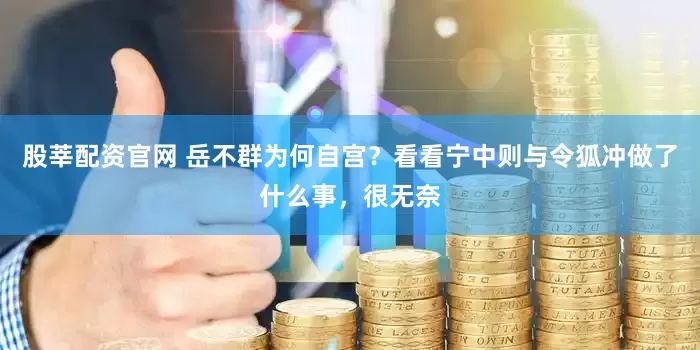 股莘配资官网 岳不群为何自宫？看看宁中则与令狐冲做了什么事，很无奈