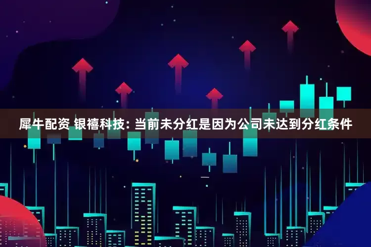犀牛配资 银禧科技: 当前未分红是因为公司未达到分红条件