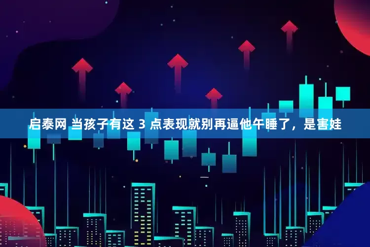 启泰网 当孩子有这 3 点表现就别再逼他午睡了，是害娃